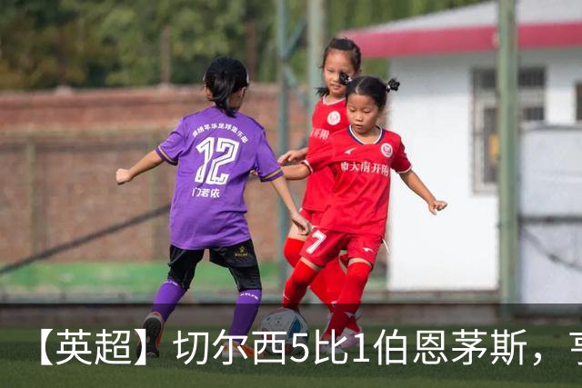 【英超】切尔西5比1伯恩茅斯，亨德森2球1助攻